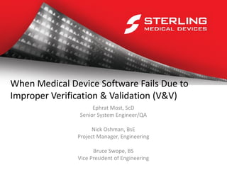 When Medical Device Software Fails Due to
Improper Verification & Validation (V&V)
Ephrat Most, ScD
Senior System Engineer/QA
Nick Oshman, BsE
Project Manager, Engineering
Bruce Swope, BS
Vice President of Engineering
 