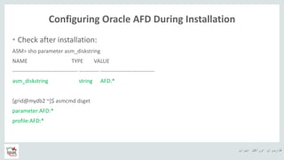 ‫ایران‬ ‫اوراکل‬ ‫کاربران‬ ‫ه‬
Configuring Oracle AFD During Installation
• Check after installation:
ASM> sho parameter asm_diskstring
NAME TYPE VALUE
------------------------------------ ----------- ------------------------------
asm_diskstring string AFD:*
[grid@mydb2 ~]$ asmcmd dsget
parameter:AFD:*
profile:AFD:*
 