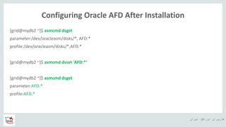 ‫ایران‬ ‫اوراکل‬ ‫کاربران‬ ‫ه‬
Configuring Oracle AFD After Installation
[grid@mydb2 ~]$ asmcmd dsget
parameter:/dev/oracleasm/disks/*, AFD:*
profile:/dev/oracleasm/disks/*,AFD:*
[grid@mydb2 ~]$ asmcmd dsset 'AFD:*‘
[grid@mydb2 ~]$ asmcmd dsget
parameter:AFD:*
profile:AFD:*
 