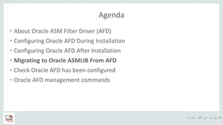 ‫ایران‬ ‫اوراکل‬ ‫کاربران‬ ‫ه‬
Agenda
• About Oracle ASM Filter Driver (AFD)
• Configuring Oracle AFD During Installation
• Configuring Oracle AFD After Installation
• Migrating to Oracle ASMLIB From AFD
• Check Oracle AFD has been configured
• Oracle AFD management commands
 