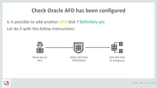 ‫ایران‬ ‫اوراکل‬ ‫کاربران‬ ‫ه‬
Check Oracle AFD has been configured
Is it possible to add another AFD disk ? Definitely yes
Let do it with the follow instructions:
Block device
sdc1
Make AFD Disk
AFDDISK02
Add AFD Disk
To diskgroup
 