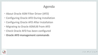 ‫ایران‬ ‫اوراکل‬ ‫کاربران‬ ‫ه‬
Agenda
• About Oracle ASM Filter Driver (AFD)
• Configuring Oracle AFD During Installation
• Configuring Oracle AFD After Installation
• Migrating to Oracle ASMLIB From AFD
• Check Oracle AFD has been configured
• Oracle AFD management commands
 
