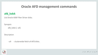 ‫ایران‬ ‫اوراکل‬ ‫کاربران‬ ‫ه‬
Oracle AFD management commands
afd_lsdsk
List Oracle ASM Filter Driver disks.
Synopsis
afd_lsdsk [--all]
Description
--all - clusterwide fetch of AFD disks.
 
