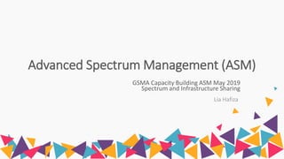 Advanced Spectrum Management (ASM)
GSMA Capacity Building ASM May 2019
Spectrum and Infrastructure Sharing
Lia Hafiza
 