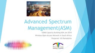 Advanced Spectrum
Management(ASM)
GSMA Capacity Building ASM Jan 2018
Wireless Open Access Network in South Africa
Prepared: V.R Ramadzhia
 