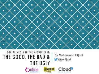 SOCIAL MEDIA IN THE MIDDLE EAST:
THE GOOD, THE BAD &
THE UGLY
By Mohammad Hijazi
@mhijazi
 