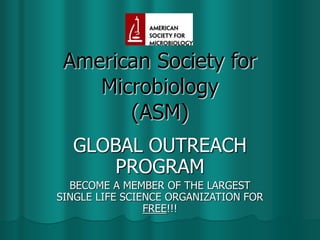 American Society for
Microbiology
(ASM)
GLOBAL OUTREACH
PROGRAM
BECOME A MEMBER OF THE LARGEST
SINGLE LIFE SCIENCE ORGANIZATION FOR
FREE!!!
 