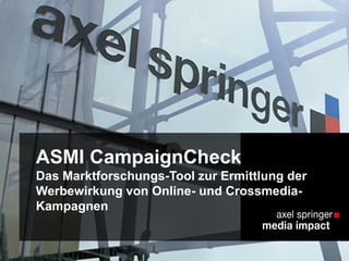 ASMI CampaignCheck
Das Marktforschungs-Tool zur Ermittlung der
Werbewirkung von Online- und Crossmedia-
Kampagnen
 