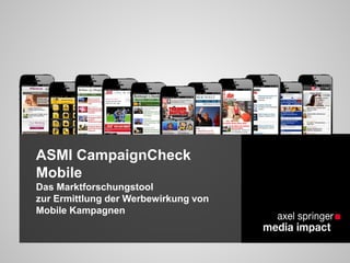 ASMI CampaignCheck
Mobile
Das Marktforschungstool
zur Ermittlung der Werbewirkung von
Mobile Kampagnen
 