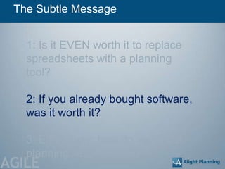 The Subtle Message


   1: Is it EVEN worth it to replace
   spreadsheets with a planning
   tool?

   2: If you already bought software,
   was it worth it?

   3: Either way, how do we make
   planning ADD VALUE?
AGILE
 