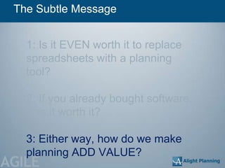 The Subtle Message


   1: Is it EVEN worth it to replace
   spreadsheets with a planning
   tool?

   2: If you already bought software,
   was it worth it?

   3: Either way, how do we make
   planning ADD VALUE?
AGILE
 