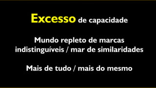 Excesso de capacidade
      Mundo repleto de marcas
indistinguíveis / mar de similaridades

   Mais de tudo / mais do mesmo
 