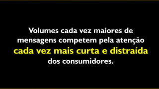Volumes cada vez maiores de
mensagens competem pela atenção
cada vez mais curta e distraída
       dos consumidores.
 
