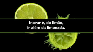 Inovar é, do limão,
ir além da limonada.
 