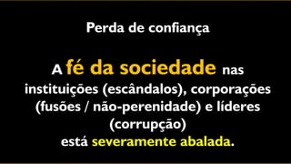 Perda de confiança

     A fé da sociedade nas
instituições (escândalos), corporações
  (fusões / não-perenidade) e líderes
              (corrupção)
      está severamente abalada.
 