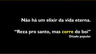 Não há um elixir da vida eterna.

“Reza pro santo, mas corre do boi”
                        Ditado popular
 