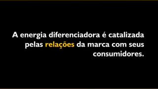 A energia diferenciadora é catalizada
   pelas relações da marca com seus
                      consumidores.
 