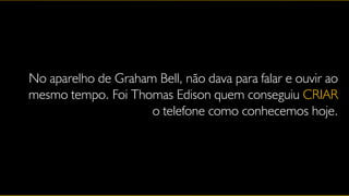 No aparelho de Graham Bell, não dava para falar e ouvir ao
mesmo tempo. Foi Thomas Edison quem conseguiu CRIAR
                     o telefone como conhecemos hoje.
 