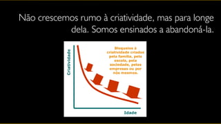Não crescemos rumo à criatividade, mas para longe
           dela. Somos ensinados a abandoná-la.
 