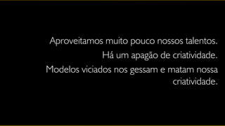 Aproveitamos muito pouco nossos talentos.
              Há um apagão de criatividade.
Modelos viciados nos gessam e matam nossa
                               criatividade.
 