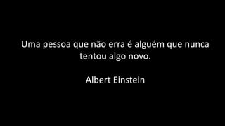 Uma pessoa que não erra é alguém que nunca
            tentou algo novo.

              Albert Einstein
 