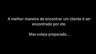 A melhor maneira de encontrar um cliente é ser
            encontrado por ele.

           Mas esteja preparado...
 