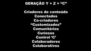 GERAÇÃO Y + Z = “C”

Criadores de conteúdo
      Conectados
     Co-criadores
   “Customizados”
     Comunitários
        Curiosos
       Control „C‟
    Colaboradores
    Colaborativos
 