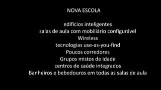 NOVA ESCOLA

               edifícios inteligentes
    salas de aula com mobiliário configurável
                      Wireless
           tecnologias use-as-you-find
                Poucos corredores
             Grupos mistos de idade
           centros de saúde integrados
Banheiros e bebedouros em todas as salas de aula
 