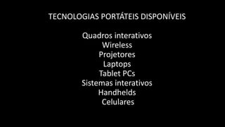 TECNOLOGIAS PORTÁTEIS DISPONÍVEIS

        Quadros interativos
              Wireless
             Projetores
              Laptops
             Tablet PCs
        Sistemas interativos
             Handhelds
              Celulares
 