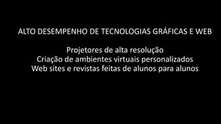 ALTO DESEMPENHO DE TECNOLOGIAS GRÁFICAS E WEB

             Projetores de alta resolução
    Criação de ambientes virtuais personalizados
   Web sites e revistas feitas de alunos para alunos
 