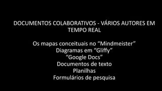 DOCUMENTOS COLABORATIVOS - VÁRIOS AUTORES EM
               TEMPO REAL

     Os mapas conceituais no “Mindmeister”
            Diagramas em “Gliffy”
                “Google Docs”
             Documentos de texto
                   Planilhas
           Formulários de pesquisa
 