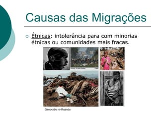 Causas das Migrações
   Étnicas: intolerância para com minorias
    étnicas ou comunidades mais fracas.




        Genocídio no Ruanda
 