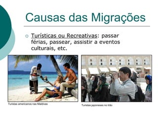 Causas das Migrações
                 Turísticas ou Recreativas: passar
                  férias, passear, assistir a eventos
                  culturais, etc.




Turistas americanos nas Maldivas     Turistas japoneses no Irão
 
