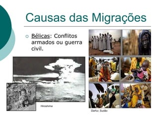 Causas das Migrações
   Bélicas: Conflitos
    armados ou guerra
    civil.




       Hiroshima
                         Darfur, Sudão
 