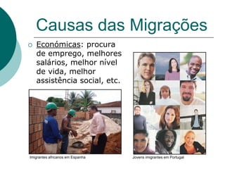 Causas das Migrações
   Económicas: procura
    de emprego, melhores
    salários, melhor nível
    de vida, melhor
    assistência social, etc.




Imigrantes africanos em Espanha   Jovens imigrantes em Portugal
 