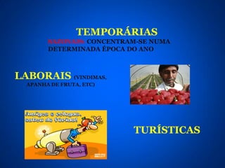TEMPORÁRIAS
        SAZONAIS: CONCENTRAM-SE NUMA
        DETERMINADA ÉPOCA DO ANO



LABORAIS (VINDIMAS,
  APANHA DE FRUTA, ETC)




                           TURÍSTICAS
 