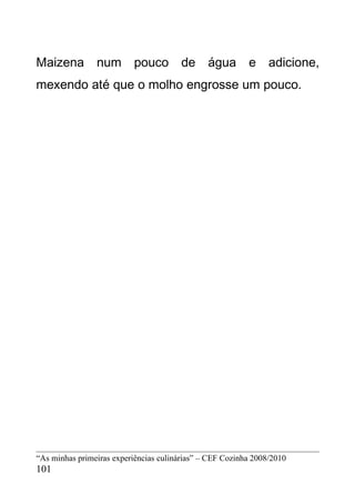 Maizena num                pouco de água e adicione,
mexendo até que o molho engrosse um pouco.




“As minhas primeiras experiências culinárias” – CEF Cozinha 2008/2010
101
 