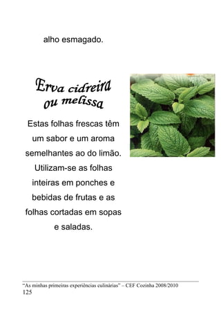 alho esmagado.




  Estas folhas frescas têm
      um sabor e um aroma
 semelhantes ao do limão.
      Utilizam-se as folhas
      inteiras em ponches e
    bebidas de frutas e as
 folhas cortadas em sopas
              e saladas.




“As minhas primeiras experiências culinárias” – CEF Cozinha 2008/2010
125
 