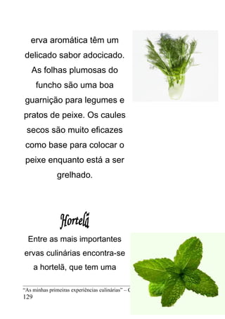 erva aromática têm um
delicado sabor adocicado.
   As folhas plumosas do
      funcho são uma boa
guarnição para legumes e
pratos de peixe. Os caules
 secos são muito eficazes
 como base para colocar o
 peixe enquanto está a ser
              grelhado.




  Entre as mais importantes
ervas culinárias encontra-se
      a hortelã, que tem uma

“As minhas primeiras experiências culinárias” – CEF Cozinha 2008/2010
129
 