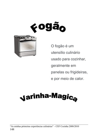 O fogão é um
                                         utensílio culinário
                                         usado para cozinhar,
                                         geralmente em
                                         panelas ou frigideiras,
                                         e por meio de calor.




“As minhas primeiras experiências culinárias” – CEF Cozinha 2008/2010
148
 