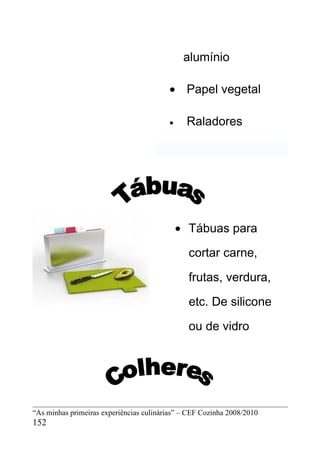 alumínio

                                         • Papel vegetal

                                         •     Raladores




                                             • Tábuas para

                                               cortar carne,

                                               frutas, verdura,

                                               etc. De silicone

                                               ou de vidro




“As minhas primeiras experiências culinárias” – CEF Cozinha 2008/2010
152
 
