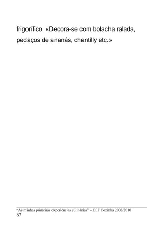 frigorífico. «Decora-se com bolacha ralada,
pedaços de ananás, chantilly etc.»




“As minhas primeiras experiências culinárias” – CEF Cozinha 2008/2010
67
 