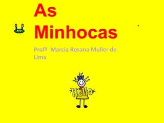 As
Minhocas
Profª Marcia Rosana Muller de
Lima