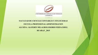 FACULTAD DE CIENCIAS CONTABLES Y FINANCIERAS
ESCUELA PROFESIONALADMINISTRACION
ALUMNA : KATERIN MILAGROS OSORIO FERNANDEZ.
HUARAZ _2015
 