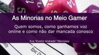 As Minorias no Meio Gamer
Quem somos, como ganhamos voz
online e como não dar mancada conosco
Eva “Evelini Andrade” Morrissey
 
