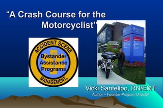 ““A Crash Course for theA Crash Course for the
Motorcyclist”Motorcyclist”
Vicki Sanfelipo, RN/EMTVicki Sanfelipo, RN/EMT
Author – Founder-Program DirectorAuthor – Founder-Program Director
 