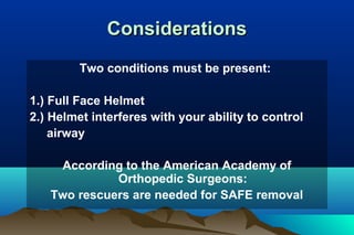ConsiderationsConsiderations
Two conditions must be present:
1.) Full Face Helmet
2.) Helmet interferes with your ability to control
airway
According to the American Academy of
Orthopedic Surgeons:
Two rescuers are needed for SAFE removal
 