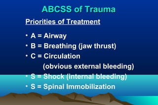 ABCSS of TraumaABCSS of Trauma
Priorities of Treatment
• A = Airway
• B = Breathing (jaw thrust)
• C = Circulation
(obvious external bleeding)
• S = Shock (internal bleeding)
• S = Spinal Immobilization
 