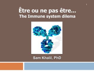 1 Être ou ne pas être... The Immune system dilema Sam Khalil, PhD 