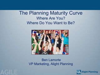 The Planning Maturity Curve
               Where Are You?
           Where Do You Want to Be?




                   Ben Lamorte
            VP Marketing, Alight Planning

AGILE
 